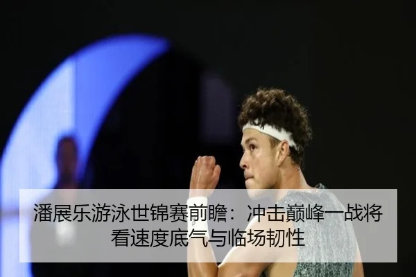 潘展乐游泳世锦赛前瞻：冲击巅峰一战将看速度底气与临场韧性 - kaiyun